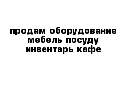 продам оборудование мебель посуду инвентарь кафе